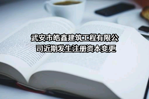 武安市皓鑫建筑工程有限公司近期发生注册资本变更