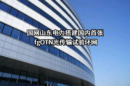 国网山东电力搭建国内首张fgOTN光传输试验环网