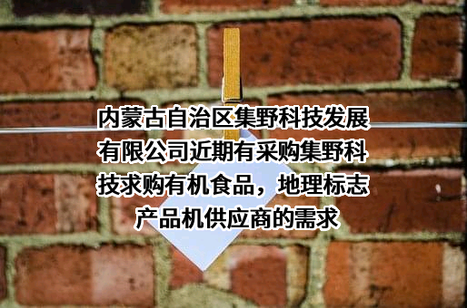内蒙古自治区集野科技发展有限公司近期有采购集野科技求购有机食品，地理标志产品机供应商的需求