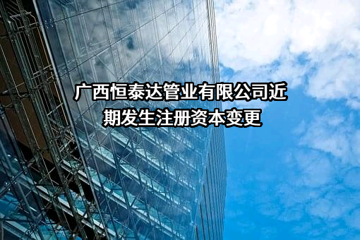 广西恒泰达管业有限公司近期发生注册资本变更