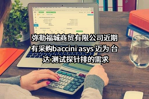 弥勒福城商贸有限公司近期有采购baccini asys 迈为 台达 测试探针排的需求