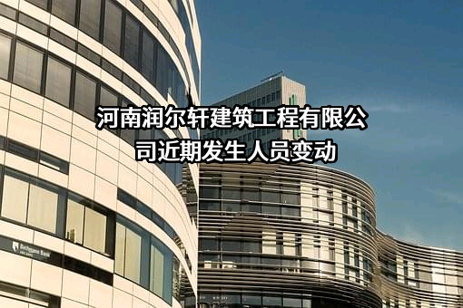 河南润尔轩建筑工程有限公司近期发生人员变动