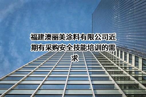 福建澳丽美涂料有限公司近期有采购安全技能培训的需求