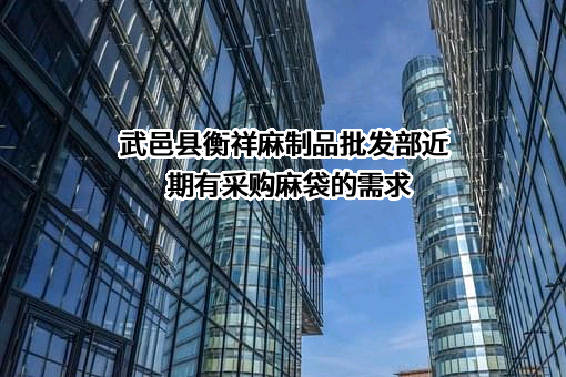 武邑县衡祥麻制品批发部近期有采购麻袋的需求