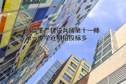 新疆生产建设兵团第十一师第一中学近期招投标项目多