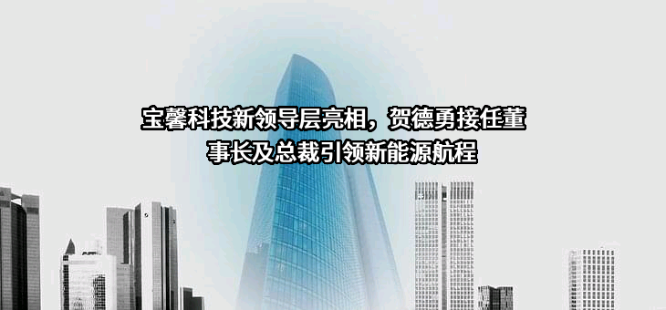 宝馨科技新领导层亮相，贺德勇接任董事长及总裁引领新能源航程