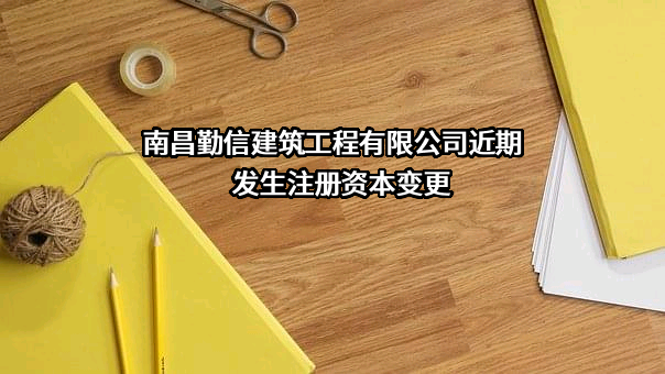 南昌勤信建筑工程有限公司近期发生注册资本变更