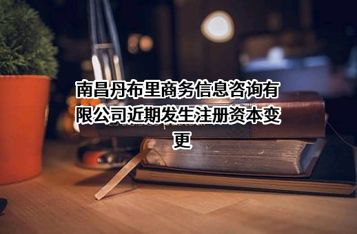 南昌丹布里商务信息咨询有限公司近期发生注册资本变更