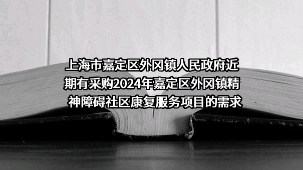 上海市嘉定区外冈镇人民政府近期有采购2024年嘉定区外冈镇精神障碍社区康复服务项目的需求