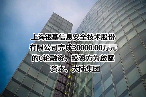 上海银基信息安全技术股份有限公司完成30000.00万元的C轮融资，投资方为啟赋资本、大陆集团