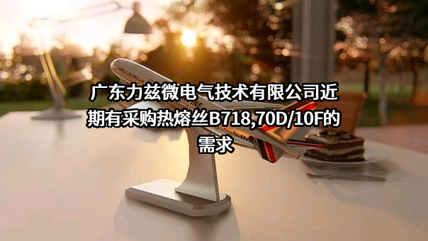 广东力兹微电气技术有限公司近期有采购热熔丝B718,70D/10F的需求