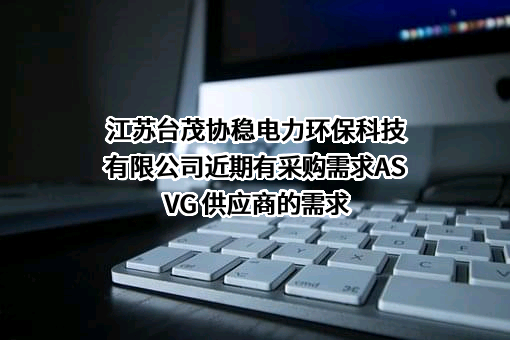 江苏台茂协稳电力环保科技有限公司近期有采购需求ASVG 供应商的需求