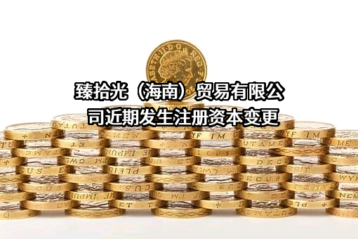 臻拾光（海南）贸易有限公司近期发生注册资本变更