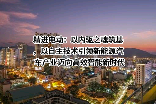 精进电动科技股份有限公司