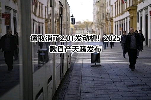 係取消了2.0T发动机！2025款日产天籁发布