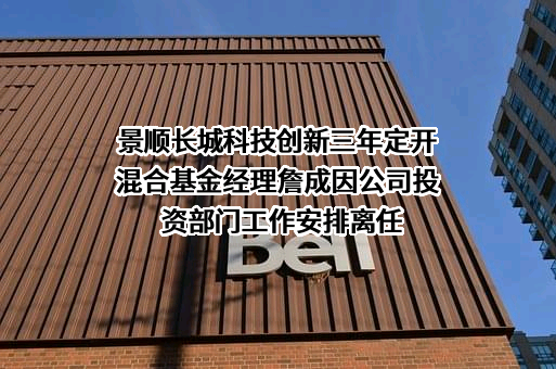 景顺长城科技创新三年定开混合基金经理詹成因公司投资部门工作安排离任