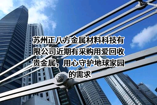 苏州正八方金属材料科技有限公司近期有采购用爱回收贵金属，用心守护地球家园的需求