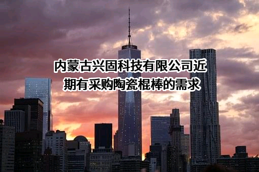 内蒙古兴固科技有限公司近期有采购陶瓷棍棒的需求
