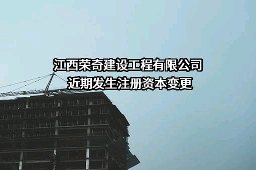 江西荣奇建设工程有限公司近期发生注册资本变更