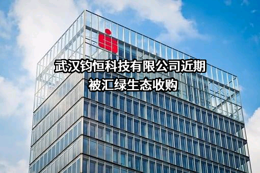 武汉钧恒科技有限公司近期被汇绿生态收购