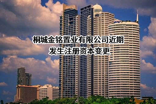 桐城金铭置业有限公司近期发生注册资本变更