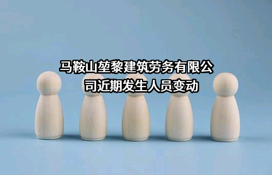 马鞍山堃黎建筑劳务有限公司近期发生人员变动