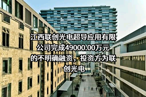 江西联创光电超导应用有限公司完成49000.00万元的不明确融资，投资方为联创光电