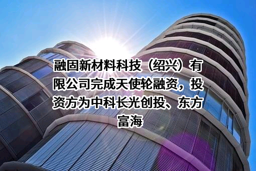 融固新材料科技（绍兴）有限公司完成天使轮融资，投资方为中科长光创投、东方富海