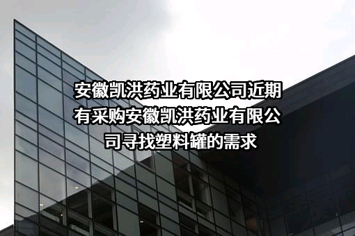 安徽凯洪药业有限公司近期有采购安徽凯洪药业有限公司寻找塑料罐的需求