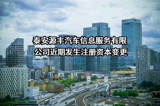 泰安源丰汽车信息服务有限公司近期发生注册资本变更