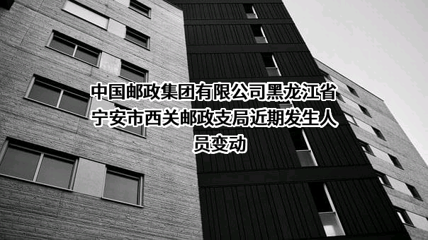 中国邮政集团有限公司黑龙江省宁安市西关邮政支局近期发生人员变动