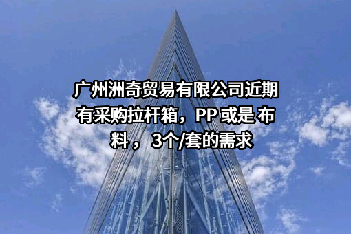 广州洲奇贸易有限公司近期有采购拉杆箱，PP 或是 布料 ， 3个/套的需求