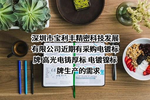 深圳市宝利丰精密科技发展有限公司近期有采购电镀标牌 高光电铸厚标 电镀镍标牌生产的需求