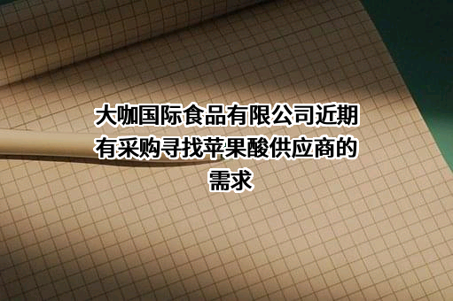 大咖国际食品有限公司近期有采购寻找苹果酸供应商的需求