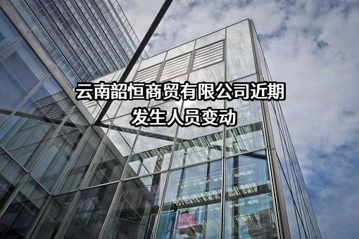 云南韶恒商贸有限公司近期发生人员变动