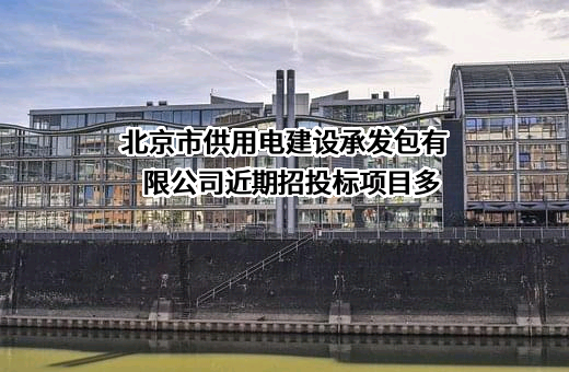 北京市供用电建设承发包有限公司近期招投标项目多