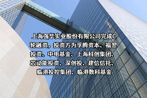 上海强华实业股份有限公司完成C轮融资，投资方为孚腾资本、福翌投资、中电基金、上海科创集团、芯动能投资、深创投、建信信托、临港投控集团、临港数科基金