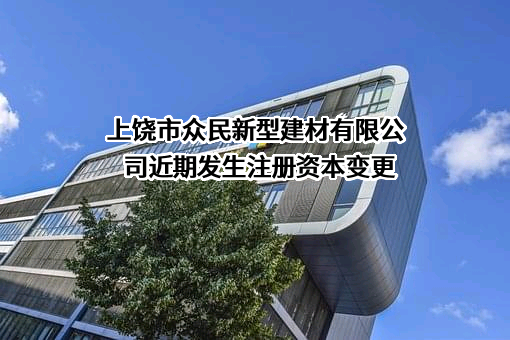 上饶市众民新型建材有限公司近期发生注册资本变更