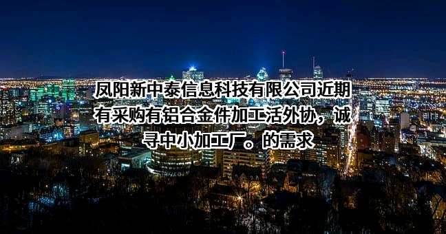 凤阳新中泰信息科技有限公司近期有采购有铝合金件加工活外协，诚寻中小加工厂。的需求