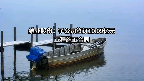 维业股份：子公司签订10.09亿元工程施工合同