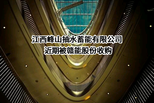 江西峰山抽水蓄能有限公司近期被赣能股份收购