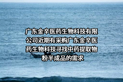 广东金辛医药生物科技有限公司近期有采购广东金辛医药生物科技寻找中药提取物粉半成品的需求