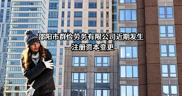 邵阳市群俭劳务有限公司近期发生注册资本变更
