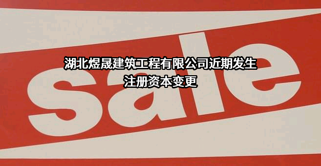 湖北煜晟建筑工程有限公司近期发生注册资本变更