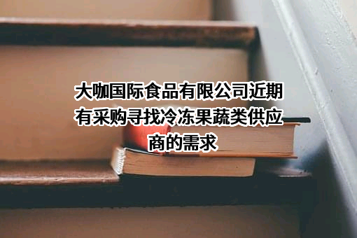 大咖国际食品有限公司近期有采购寻找冷冻果蔬类供应商的需求