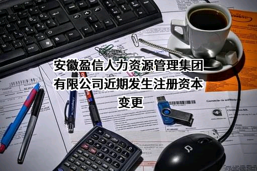 安徽盈信人力资源管理集团有限公司近期发生注册资本变更