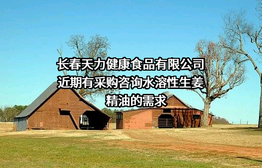 长春天力健康食品有限公司近期有采购咨询水溶性生姜精油的需求