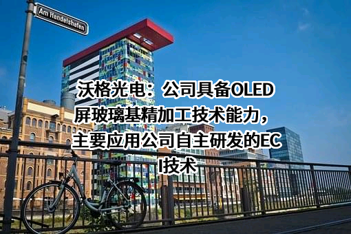 沃格光电：公司具备OLED屏玻璃基精加工技术能力，主要应用公司自主研发的ECI技术