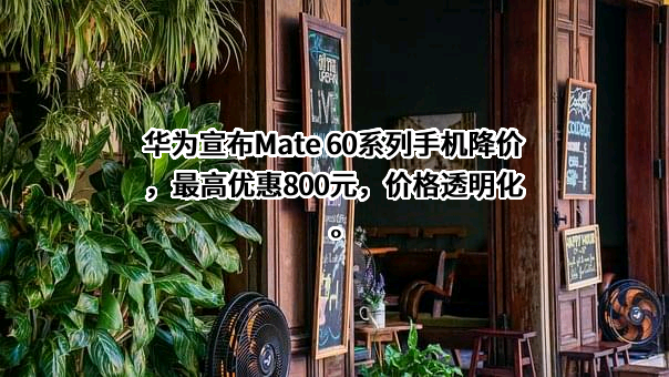 华为宣布Mate 60系列手机降价，最高优惠800元，价格透明化。