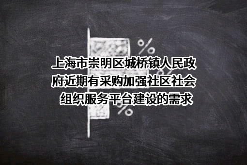 上海市崇明区城桥镇人民政府近期有采购加强社区社会组织服务平台建设的需求